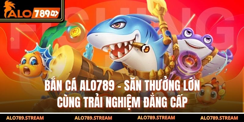 Bắn Cá Alo789 – Săn Thưởng Lớn Cùng Trải Nghiệm Đẳng Cấp